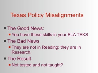 Texas Policy Misalignments

   The Good News:
       You have these skills in your ELA TEKS
   The Bad News
       They are not in Reading; they are in
        Research.
   The Result
       Not tested and not taught?
 