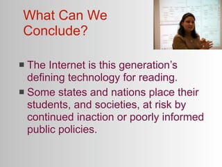 What Can We
Conclude?

 The Internet is this generation’s
  defining technology for reading.
 Some states and nations place their
  students, and societies, at risk by
  continued inaction or poorly informed
  public policies.
 