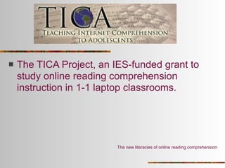    The TICA Project, an IES-funded grant to
    study online reading comprehension
    instruction in 1-1 laptop classrooms.




                          The new literacies of online reading comprehension
 