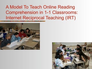 A Model To Teach Online Reading
Comprehension in 1-1 Classrooms:
Internet Reciprocal Teaching (IRT)
 