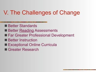 V. The Challenges of Change

 Better Standards
 Better Reading Assessments
 Far Greater Professional Development
 Better Instruction
 Exceptional Online Curricula
 Greater Research
 