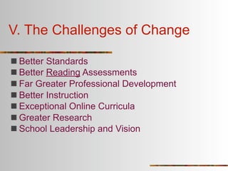 V. The Challenges of Change

 Better Standards
 Better Reading Assessments
 Far Greater Professional Development
 Better Instruction
 Exceptional Online Curricula
 Greater Research
 School Leadership and Vision
 