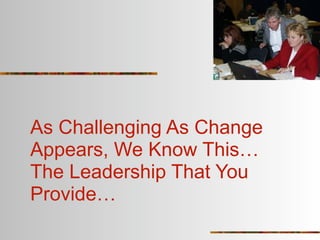 As Challenging As Change
Appears, We Know This…
The Leadership That You
Provide…
 