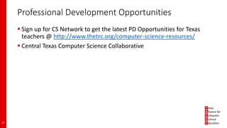 Professional Development Opportunities
 Sign up for CS Network to get the latest PD Opportunities for Texas
teachers @ http://www.thetrc.org/computer-science-resources/
 Central Texas Computer Science Collaborative
24
 
