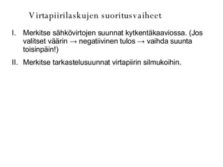 Virtapiirilaskujen suoritusvaiheet Merkitse sähkövirtojen suunnat kytkentäkaaviossa. (Jos valitset väärin  -> negatiivinen tulos -> vaihda suunta toisinpäin!) Merkitse tarkastelusuunnat virtapiirin silmukoihin. 