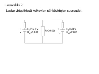 Esimerkki 2 Laske virtapiirissä kulkevien sähkövirtojen suuruudet. E 2 =5,0 V R s2 =2,0  Ω R=30,0 Ω E 1 =15,0 V R s1 =1,0  Ω + - + - 