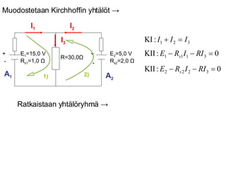 I 1 I 2 I 3 1) 2) A 1 A 2 Ratkaistaan yhtälöryhmä  -> Muodostetaan Kirchhoffin yhtälöt  -> E 2 =5,0 V R s2 =2,0  Ω R=30,0 Ω E 1 =15,0 V R s1 =1,0  Ω + - + - 
