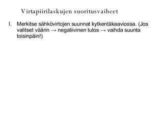 Virtapiirilaskujen suoritusvaiheet Merkitse sähkövirtojen suunnat kytkentäkaaviossa. (Jos valitset väärin  -> negatiivinen tulos -> vaihda suunta toisinpäin!) 