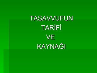 TASAVVUFUN
   TARİFİ
    VE
  KAYNAĞI
 