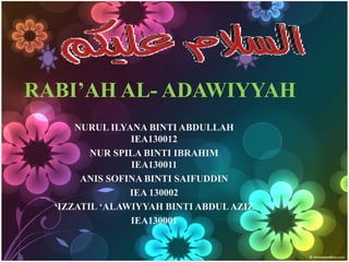 RABI’AH AL- ADAWIYYAH
NURUL ILYANA BINTI ABDULLAH
IEA130012
NUR SPILA BINTI IBRAHIM
IEA130011
ANIS SOFINA BINTI SAIFUDDIN
IEA 130002
‘IZZATIL ‘ALAWIYYAH BINTI ABDULAZIZ
IEA130001
 