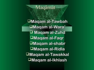 MaqâmatMaqâmat
Maqam al-TawbahMaqam al-Tawbah
Maqam al-Wara’Maqam al-Wara’
 Maqam al-ZuhdMaqam al-Zuhd
Maqam al-FaqrMaqam al-Faqr
Maqam al-shabrMaqam al-shabr
Maqam al-RidlaMaqam al-Ridla
Maqam al-TawakkalMaqam al-Tawakkal
Maqam al-IkhlashMaqam al-Ikhlash
 