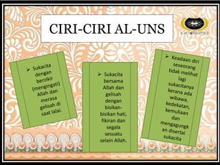 CIRI-CIRI AL-UNS
 Sukacita
bersama
Allah dan
gelisah
dengan
bisikan-
bisikan hati,
fikiran dan
segala
sesuatu
selain Allah.
 