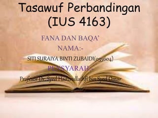 Tasawuf Perbandingan
(IUS 4163)
FANA DAN BAQA’
NAMA:-
SITI SURAIYA BINTI ZUBAIDI(035604)
PENSYARAH:-
Profesor Dr. Syed Hadzrullathfi bin Syed Omar
 