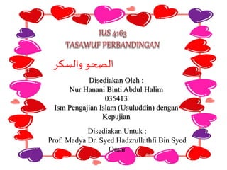 ‫والسكر‬ ‫الصحو‬
Disediakan Oleh :
Nur Hanani Binti Abdul Halim
035413
Ism Pengajian Islam (Usuluddin) dengan
Kepujian
Disediakan Untuk :
Prof. Madya Dr. Syed Hadzrullathfi Bin Syed
Omar
 