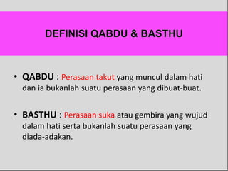 • QABDU : Perasaan takut yang muncul dalam hati
dan ia bukanlah suatu perasaan yang dibuat-buat.
• BASTHU : Perasaan suka atau gembira yang wujud
dalam hati serta bukanlah suatu perasaan yang
diada-adakan.
 