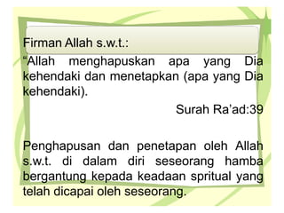 Firman Allah s.w.t.:
“Allah menghapuskan apa yang Dia
kehendaki dan menetapkan (apa yang Dia
kehendaki).
Surah Ra’ad:39
Penghapusan dan penetapan oleh Allah
s.w.t. di dalam diri seseorang hamba
bergantung kepada keadaan spritual yang
telah dicapai oleh seseorang.
 