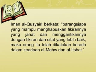 Iman al-Qusyairi berkata: “barangsiapa
yang mampu menghapuskan fikirannya
yang jahat dan menggantikannya
dengan fikiran dan sifat yang lebih baik,
maka orang itu telah dikatakan berada
dalam keadaan al-Mahw dan al-Itsbat.”
 