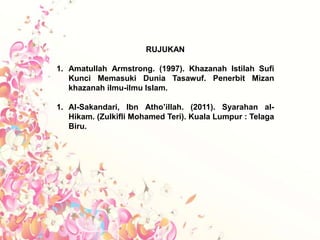 RUJUKAN
1. Amatullah Armstrong. (1997). Khazanah Istilah Sufi
Kunci Memasuki Dunia Tasawuf. Penerbit Mizan
khazanah ilmu-ilmu Islam.
1. Al-Sakandari, Ibn Atho’illah. (2011). Syarahan al-
Hikam. (Zulkifli Mohamed Teri). Kuala Lumpur : Telaga
Biru.
 