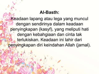 Al-Basth:
Keadaan lapang atau lega yang muncul
dengan sendirinya dalam keadaan
penyingkapan (kasyf), yang meliputi hati
dengan kebahgiaan dan cinta tak
terlukiskan. Keadaan ini lahir dari
penyingkapan diri keindahan Allah (jamal).
 