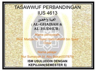 TASAWWUF PERBANDINGAN
IUS 4613
Nama pensyarah:
Prof. Madya Dr. Syed Hadzrullathfi bin Syed
Omar
Nama pelajar:
Nur Sumaiyah bt. Abu Bakar(037879)
ISM USULUDDIN DENGAN
KEPUJIAN(SEMESTER 5)
‫واحلضور‬ ‫الغيبة‬
( AL-GHAIBAH &
AL-HUDHUR)
 