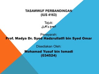 TASAWWUF PERBANDINGAN
(IUS 4163)
Tajuk:
‫والفرق‬ ‫الجمع‬
Pensyarah:
Prof. Madya Dr. Syed Hadzrullatfi bin Syed Omar
Disediakan Oleh:
Mohamad Yusuf bin Ismadi
(034524)
 