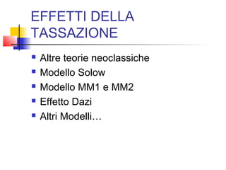 EFFETTI DELLA
TASSAZIONE






Altre teorie neoclassiche
Modello Solow
Modello MM1 e MM2
Effetto Dazi
Altri Modelli…

 
