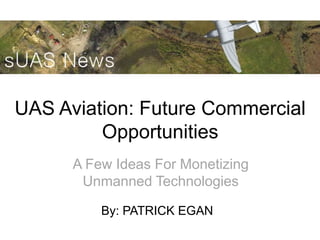 UAS Aviation: Future Commercial
Opportunities
A Few Ideas For Monetizing
Unmanned Technologies
By: PATRICK EGAN
 