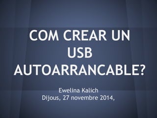 COM CREAR UN 
USB 
AUTOARRANCABLE? 
Ewelina Kalich 
Dijous, 27 novembre 2014, 
 