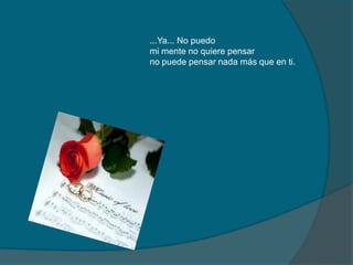 ...Ya... No puedo
mi mente no quiere pensar
no puede pensar nada más que en ti.
 