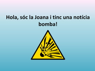 Hola, sóc la Joana i tinc una notícia
bomba!
 