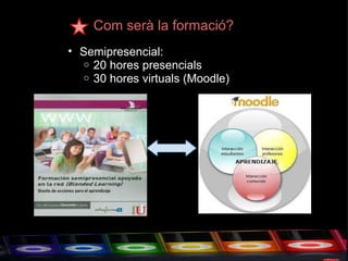 Com serà la formació? Semipresencial:  20 hores presencials 30 hores virtuals (Moodle) 