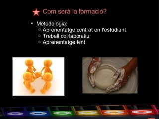 Com serà la formació? Metodologia: Aprenentatge centrat en l'estudiant  Treball col·laboratiu Aprenentatge fent  