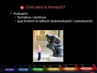 Com serà la formació? Avaluació  formativa i contínua que fomenti la reflexió (autoavaluació i coavaluació) 