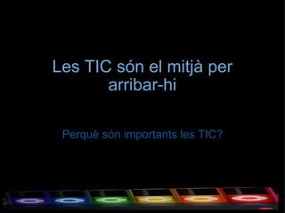 Les TIC són el mitjà per arribar-hi Perquè són importants les TIC? 