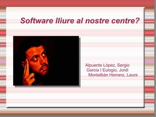 Software lliure al nostre centre? Alpuente López, Sergio Garcia I Eulogio, Jordi Montalbán Herranz, Laura 