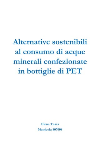 Alternative sostenibili
al consumo di acque
minerali confezionate
in bottiglie di PET
Elena Tasca
Matricola 807008
 
