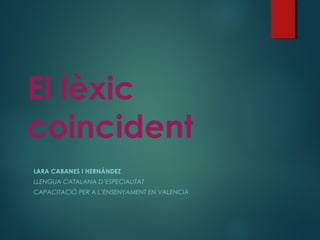 El lèxic
coincident
LARA CABANES I HERNÁNDEZ
LLENGUA CATALANA D’ESPECIALITAT
CAPACITACIÓ PER A L’ENSENYAMENT EN VALENCIÀ
 