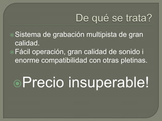  Sistema

de grabación multipista de gran

calidad.
 Fácil operación, gran calidad de sonido i
enorme compatibilidad con otras pletinas.

Precio

insuperable!

 