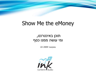 Show Me the eMoney האבולוציה של התוכן באינטרנט  אייל מרקוס 22   באוקטובר  2009 