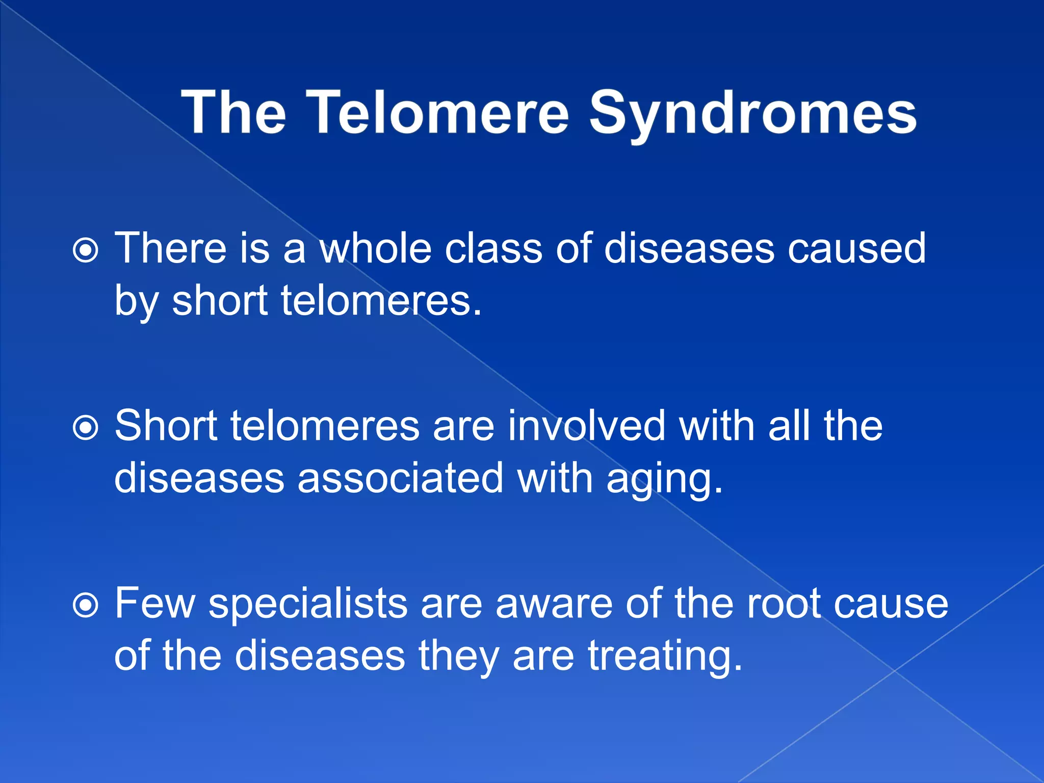    There is a whole class of diseases caused
    by short telomeres.

   Short telomeres are involved with all the
    diseases associated with aging.

   Few specialists are aware of the root cause
    of the diseases they are treating.
 