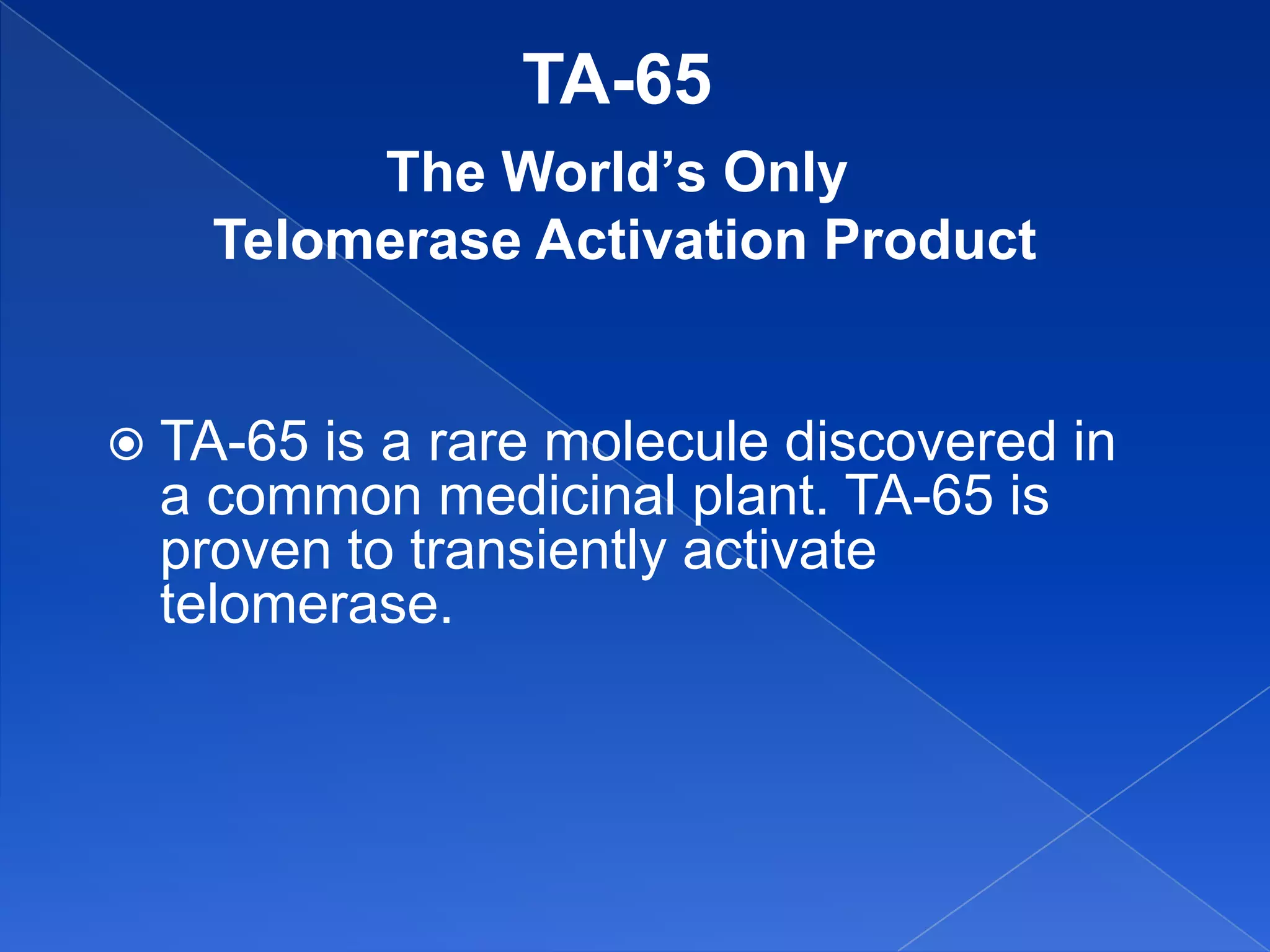 TA-65
        The World’s Only
   Telomerase Activation Product


 TA-65is a rare molecule discovered in
 a common medicinal plant. TA-65 is
 proven to transiently activate
 telomerase.
 