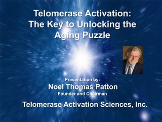 Telomerase Activation:
 The Key to Unlocking the
      Aging Puzzle



            Presentation by:
       Noel Thomas Patton
          Founder and Chairman

Telomerase Activation Sciences, Inc.
 