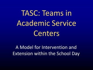 TASC: Teams in
 Academic Service
     Centers
 A Model for Intervention and
Extension within the School Day
 