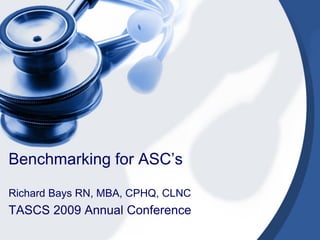 Benchmarking for ASC’s

Richard Bays RN, MBA, CPHQ, CLNC
TASCS 2009 Annual Conference
 