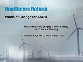 Healthcare Reform
Winds of Change for ASC‟s

          Texas Ambulatory Surgery Center Society
                   2010 Annual Meeting

           Richard Bays MBA, RN, CPHQ, CLNC
 