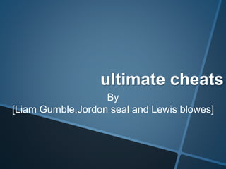 ultimate cheats
By
[Liam Gumble,Jordon seal and Lewis blowes]
 