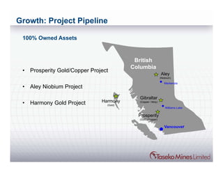 Growth: Project Pipeline

 100% Owned Assets


                                            British
                                           Columbia
 •   Prosperity Gold/Copper Project
                                                               Aley
                                                               (Niobium)

                                                                  Mackenzie
 •   Aley Niobium Project
                                              Gibraltar
 •   Harmony Gold Project       Harmony      (Copper / Moly)
                                  (Gold)
                                                                   Williams Lake

                                             Prosperity
                                             (Gold / Copper)


                                                                  Vancouver
 