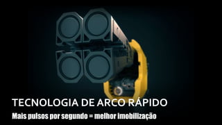 TECNOLOGIA DE ARCO RÁPIDO
Mais pulsos por segundo = melhor imobilização
 