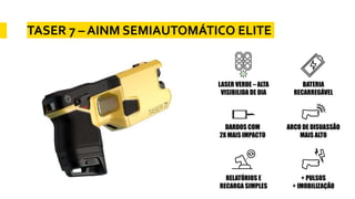 TASER 7 – AINM SEMIAUTOMÁTICO ELITE
LASER VERDE – ALTA
VISIBILIDA DE DIA
BATERIA
RECARREGÁVEL
DARDOS COM
2X MAIS IMPACTO
ARCO DE DISUASSÃO
MAIS ALTO
RELATÓRIOS E
RECARGA SIMPLES
+ PULSOS
+ IMOBILIZAÇÃO
 