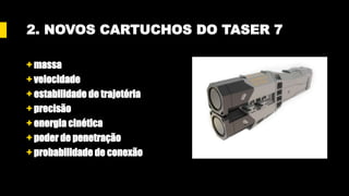 2. NOVOS CARTUCHOS DO TASER 7
+ massa
+ velocidade
+ estabilidade de trajetória
+ precisão
+ energia cinética
+ poder de penetração
+ probabilidade de conexão
 